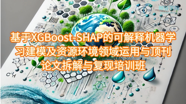 基于XGBoost-SHAP的可解释机器学习建模及资源环境领域运用与顶刊论文拆解与复现培训课程